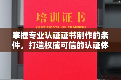 韶山掌握专业认证证书制作的条件，打造权威可信的认证体系